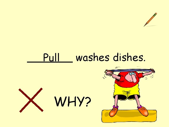 _______ washes dishes. Pull WHY? 