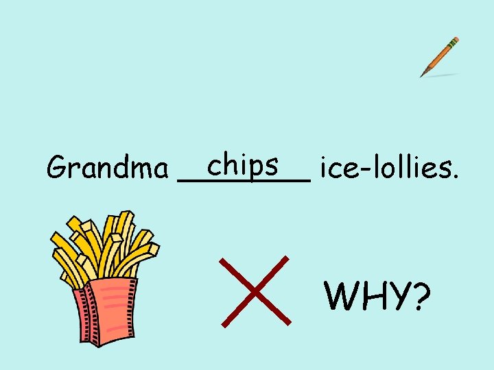 chips ice-lollies. Grandma _______ WHY? 