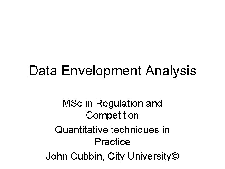 Data Envelopment Analysis MSc in Regulation and Competition Quantitative techniques in Practice John Cubbin,