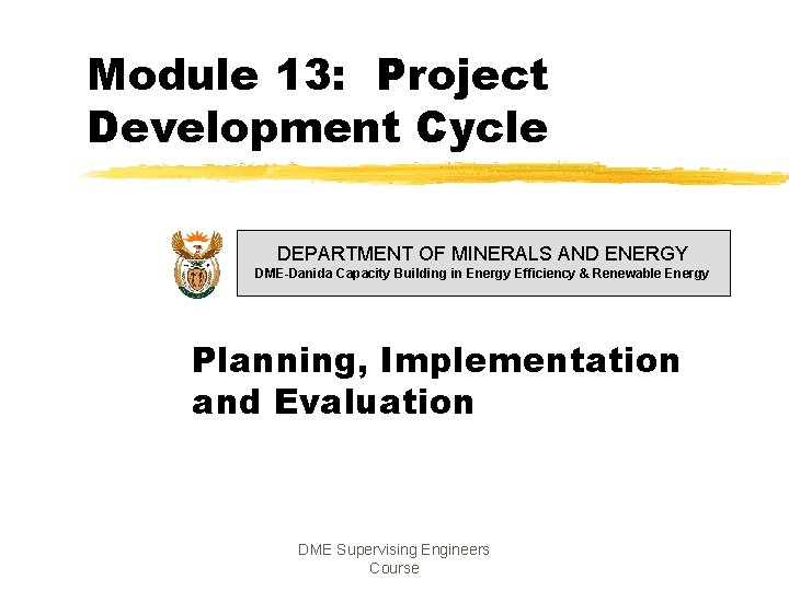 Module 13: Project Development Cycle DEPARTMENT OF MINERALS AND ENERGY DME-Danida Capacity Building in Module 13: Project Development Cycle DEPARTMENT OF MINERALS AND ENERGY DME-Danida Capacity Building in