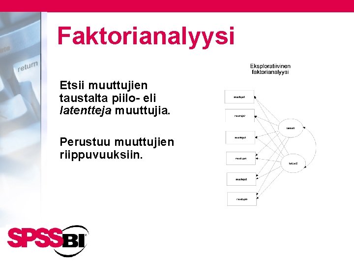 Faktorianalyysi Etsii muuttujien taustalta piilo- eli latentteja muuttujia. Perustuu muuttujien riippuvuuksiin. 