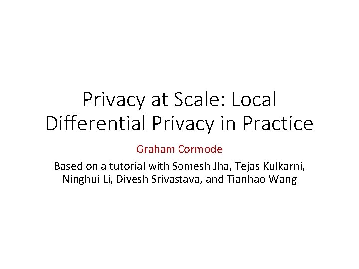 Privacy at Scale: Local Differential Privacy in Practice Graham Cormode Based on a tutorial Privacy at Scale: Local Differential Privacy in Practice Graham Cormode Based on a tutorial