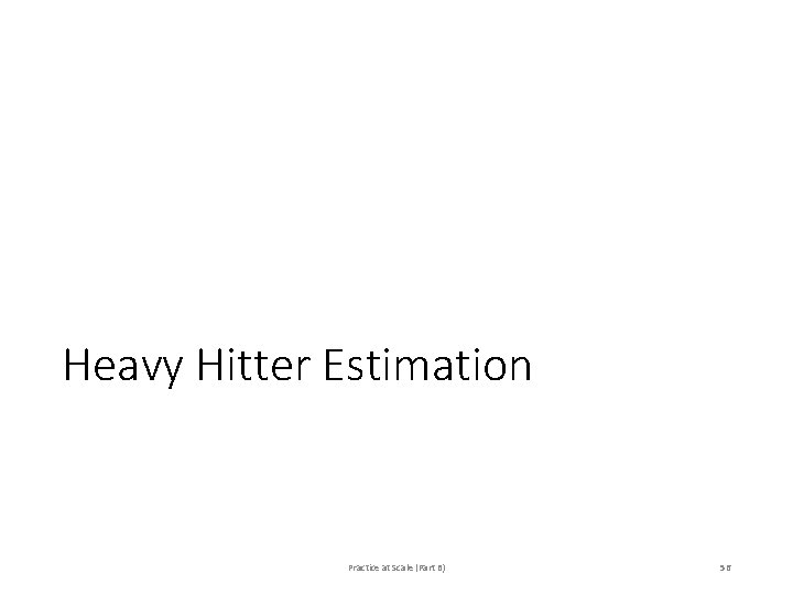 Heavy Hitter Estimation Practice at Scale (Part B) 56 Heavy Hitter Estimation Practice at Scale (Part B) 56