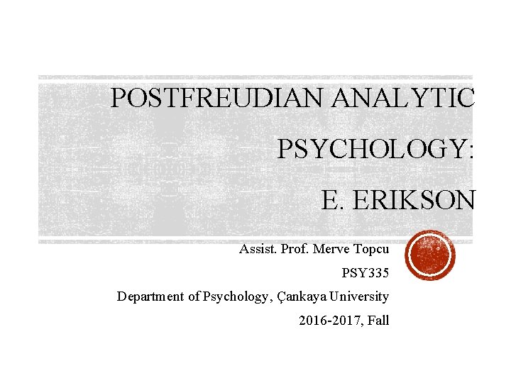 POSTFREUDIAN ANALYTIC PSYCHOLOGY: E. ERIKSON Assist. Prof. Merve Topcu PSY 335 Department of Psychology,