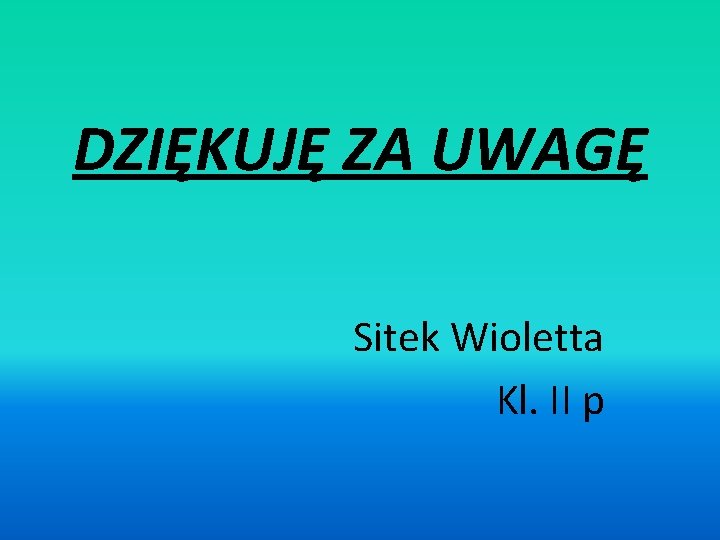 DZIĘKUJĘ ZA UWAGĘ Sitek Wioletta Kl. II p 