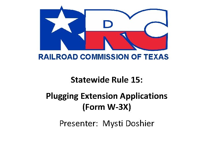 RAILROAD COMMISSION OF TEXAS Statewide Rule 15: Plugging Extension Applications (Form W-3 X) Presenter: