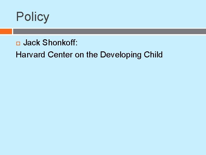 Policy Jack Shonkoff: Harvard Center on the Developing Child Policy Jack Shonkoff: Harvard Center on the Developing Child
