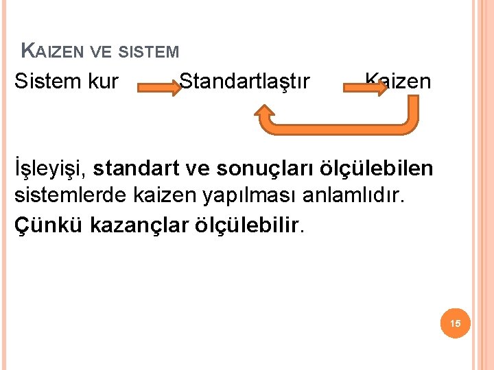 KAIZEN VE SISTEM Sistem kur Standartlaştır Kaizen İşleyişi, standart ve sonuçları ölçülebilen sistemlerde kaizen KAIZEN VE SISTEM Sistem kur Standartlaştır Kaizen İşleyişi, standart ve sonuçları ölçülebilen sistemlerde kaizen