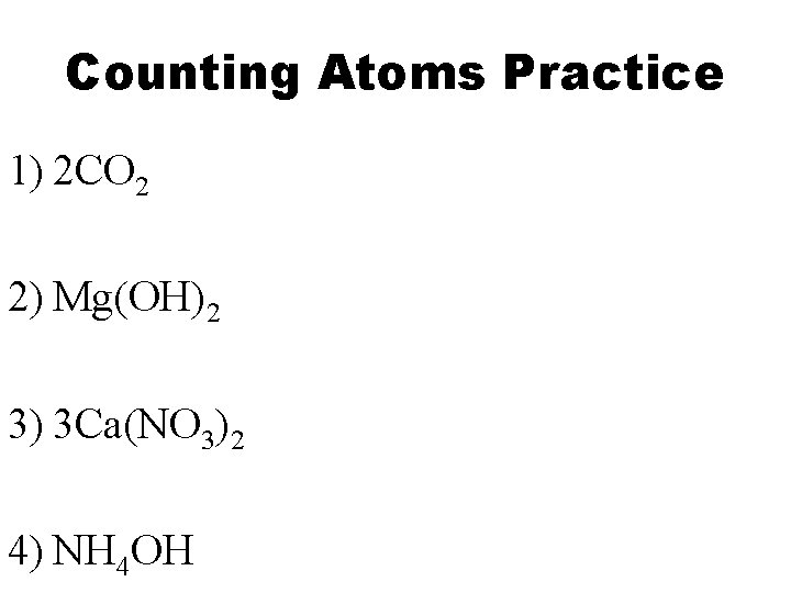 Counting Atoms Practice 1) 2 CO 2 2) Mg(OH)2 3) 3 Ca(NO 3)2 4)