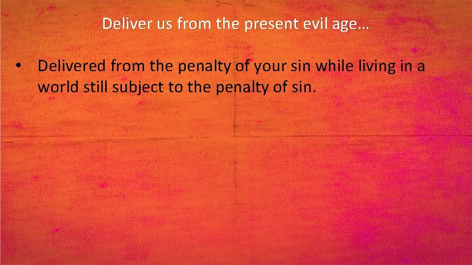 Deliver us from the present evil age… • Delivered from the penalty of your