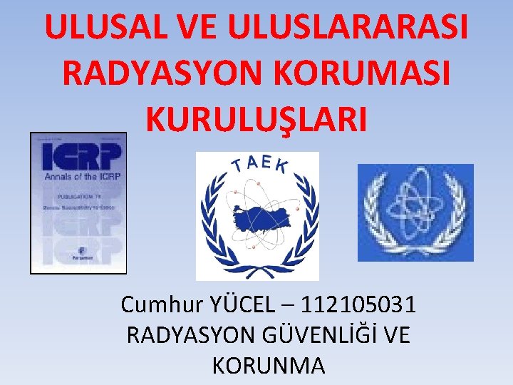 ULUSAL VE ULUSLARARASI RADYASYON KORUMASI KURULUŞLARI Cumhur YÜCEL – 112105031 RADYASYON GÜVENLİĞİ VE KORUNMA