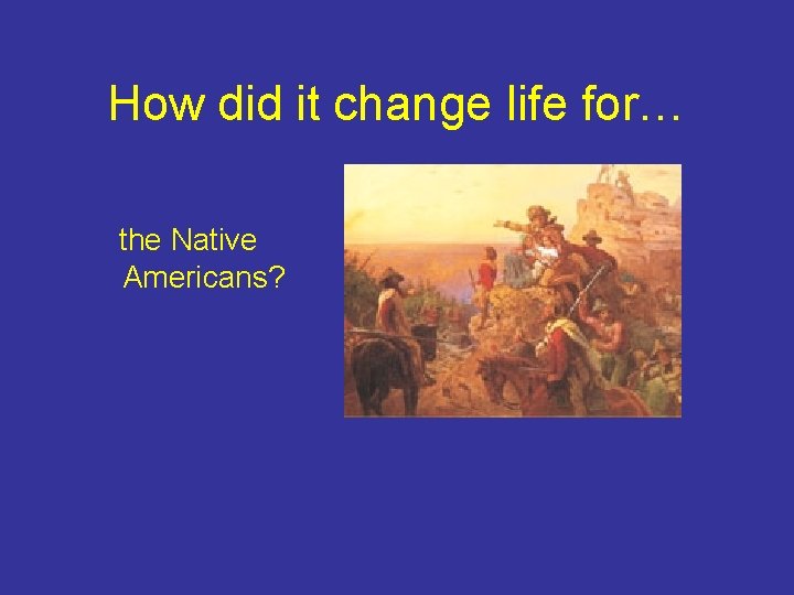 How did it change life for… the Native Americans? 