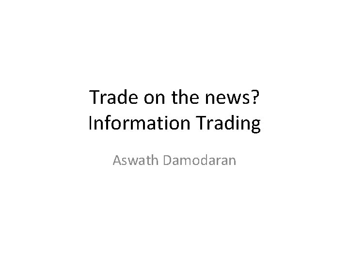 Trade on the news? Information Trading Aswath Damodaran 