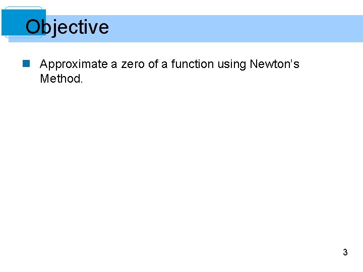 Objective n Approximate a zero of a function using Newton’s Method. 3 