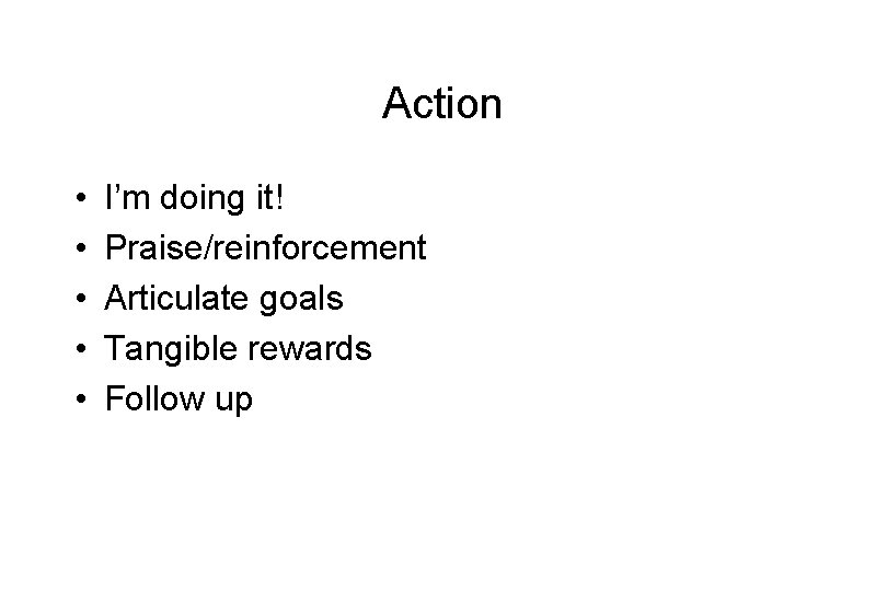 Action • • • I’m doing it! Praise/reinforcement Articulate goals Tangible rewards Follow up