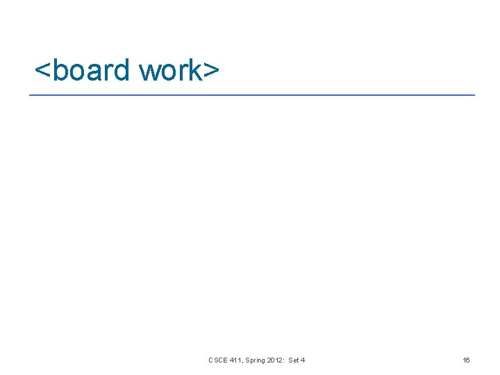 <board work> CSCE 411, Spring 2012: Set 4 16 