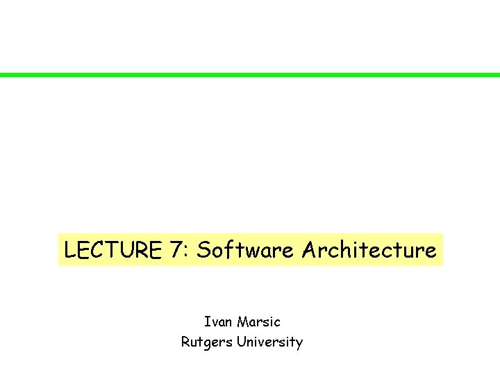 LECTURE 7: Software Architecture Ivan Marsic Rutgers University 