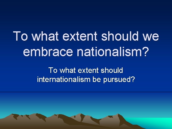 To what extent should we embrace nationalism? To what extent should internationalism be pursued?