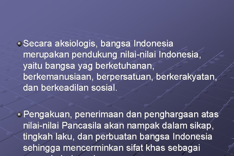 Secara aksiologis, bangsa Indonesia merupakan pendukung nilai-nilai Indonesia, yaitu bangsa yag berketuhanan, berkemanusiaan, berpersatuan,