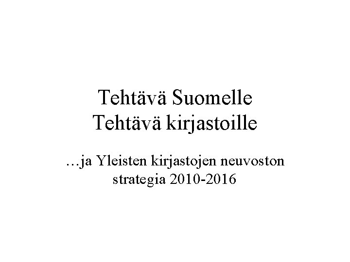 Tehtävä Suomelle Tehtävä kirjastoille …ja Yleisten kirjastojen neuvoston strategia 2010 -2016 