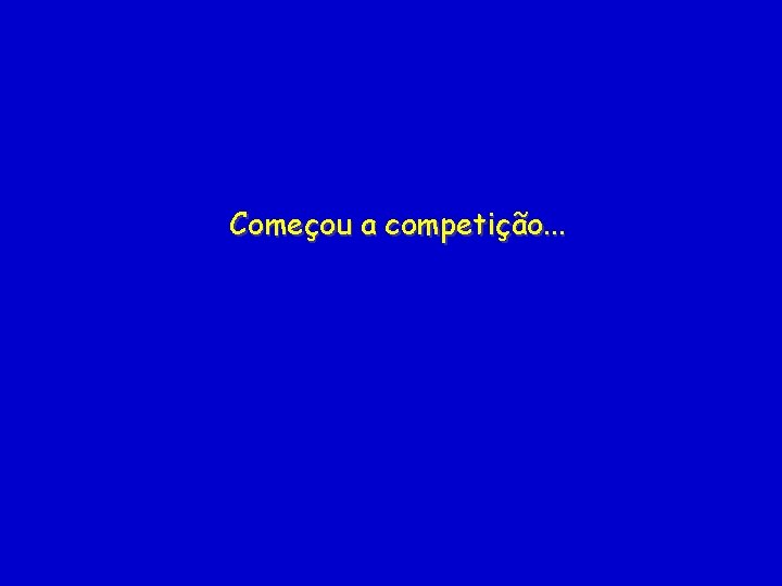 Começou a competição. . . 