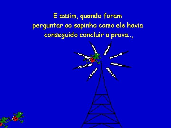 E assim, quando foram perguntar ao sapinho como ele havia conseguido concluir a prova.