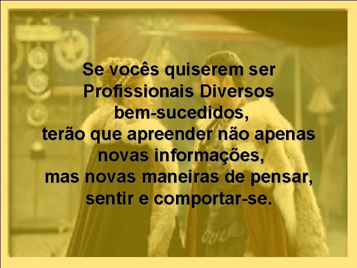 Se vocês quiserem ser Profissionais Diversos bem-sucedidos, terão que apreender não apenas novas informações,