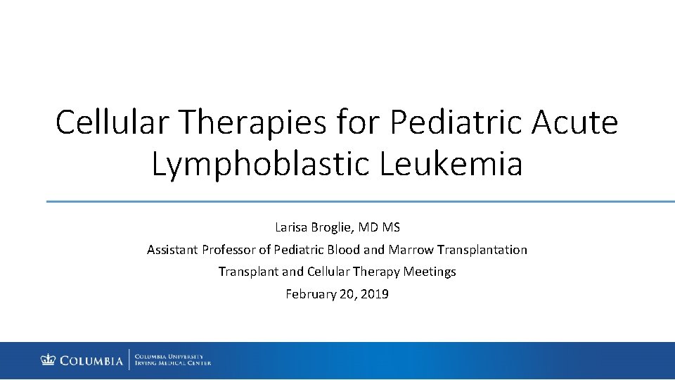 Cellular Therapies for Pediatric Acute Lymphoblastic Leukemia Larisa Broglie, MD MS Assistant Professor of