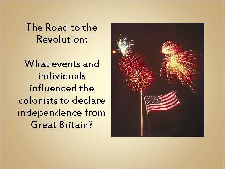 The Road to the Revolution: What events and individuals influenced the colonists to declare The Road to the Revolution: What events and individuals influenced the colonists to declare