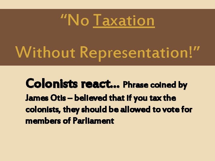 “No Taxation Without Representation!” Colonists react… Phrase coined by James Otis – believed that “No Taxation Without Representation!” Colonists react… Phrase coined by James Otis – believed that