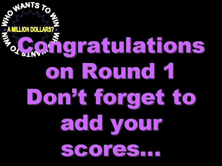 Congratulations on Round 1 Don’t forget to add your scores… 