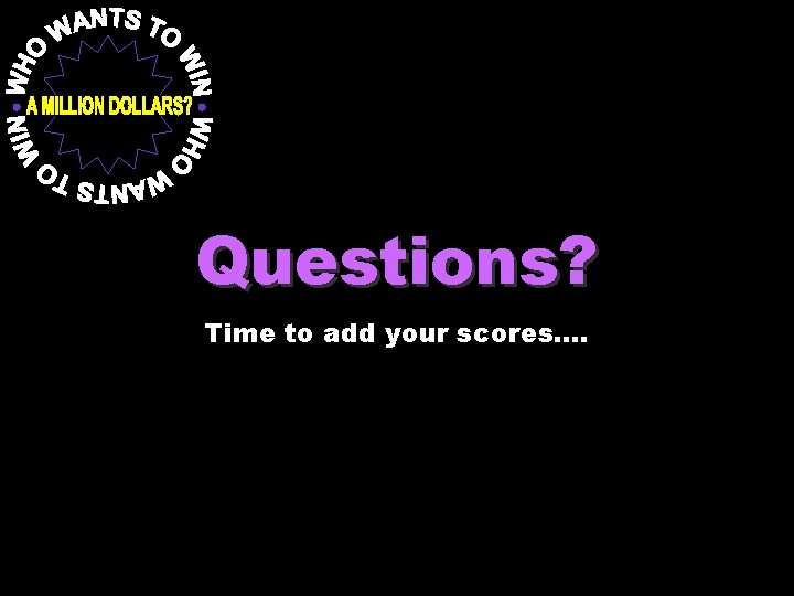 Questions? Time to add your scores…. 