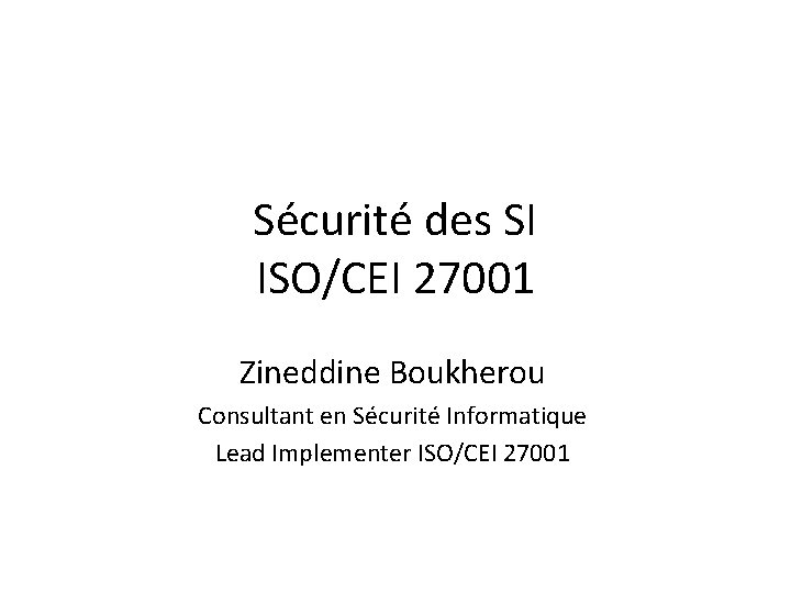 Sécurité des SI ISO/CEI 27001 Zineddine Boukherou Consultant en Sécurité Informatique Lead Implementer ISO/CEI