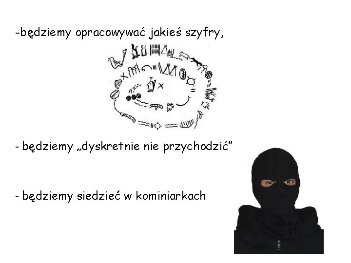 -będziemy opracowywać jakieś szyfry, - będziemy „dyskretnie przychodzić” - będziemy siedzieć w kominiarkach 