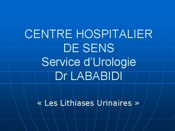 CENTRE HOSPITALIER DE SENS Service d’Urologie Dr LABABIDI « Les Lithiases Urinaires » 