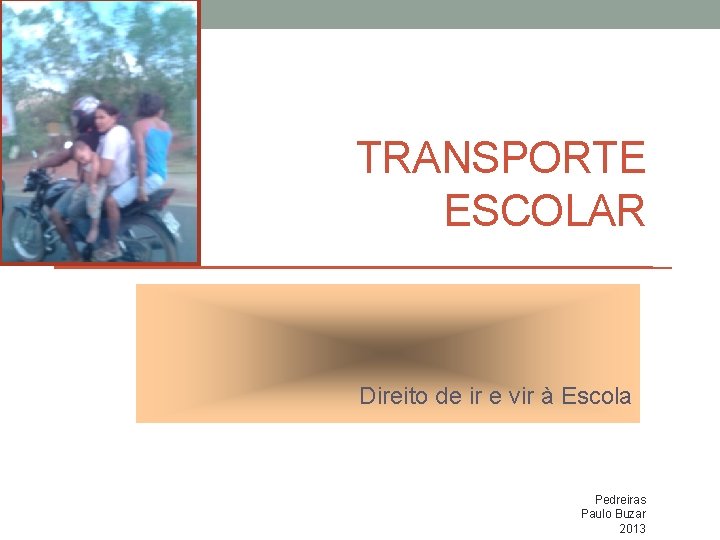 TRANSPORTE ESCOLAR Direito de ir e vir à Escola Pedreiras Paulo Buzar 2013 TRANSPORTE ESCOLAR Direito de ir e vir à Escola Pedreiras Paulo Buzar 2013