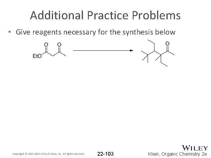 Additional Practice Problems • Give reagents necessary for the synthesis below Copyright © 2015