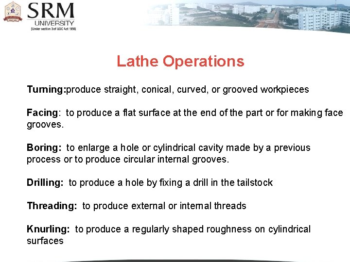 Lathe Operations Turning: produce straight, conical, curved, or grooved workpieces Facing: to produce a