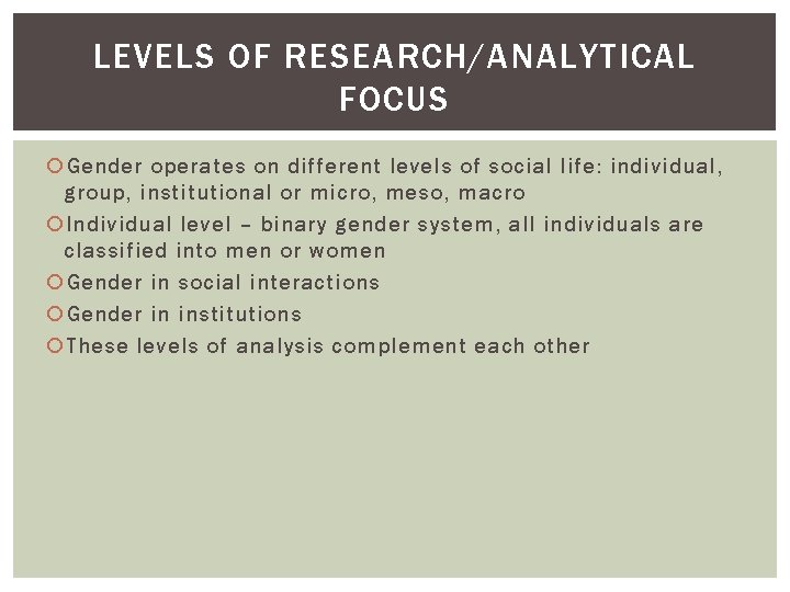 LEVELS OF RESEARCH/ANALYTICAL FOCUS Gender operates on different levels of social life: individual, group,