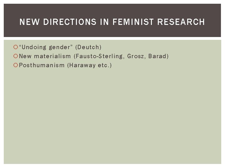 NEW DIRECTIONS IN FEMINIST RESEARCH “Undoing gender” (Deutch) New materialism (Fausto-Sterling, Grosz, Barad) Posthumanism