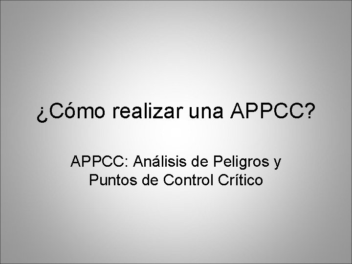 ¿Cómo realizar una APPCC? APPCC: Análisis de Peligros y Puntos de Control Crítico 