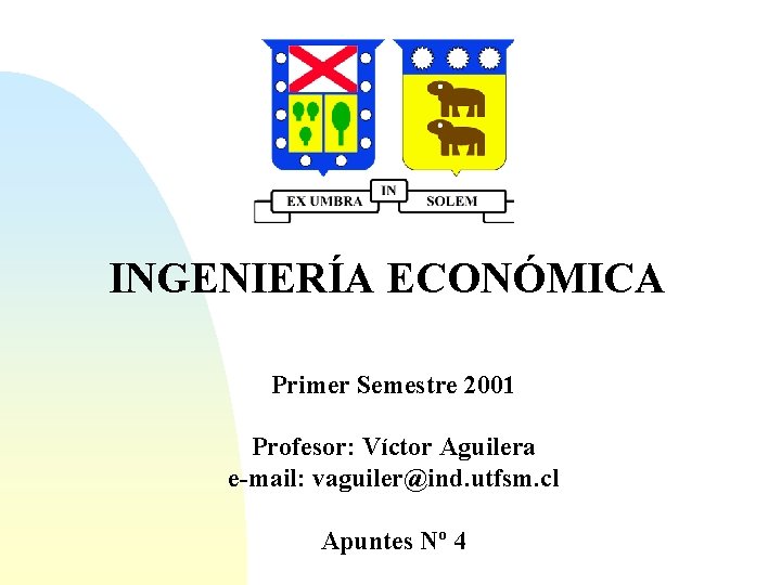 INGENIERÍA ECONÓMICA Primer Semestre 2001 Profesor: Víctor Aguilera e-mail: vaguiler@ind. utfsm. cl Apuntes Nº