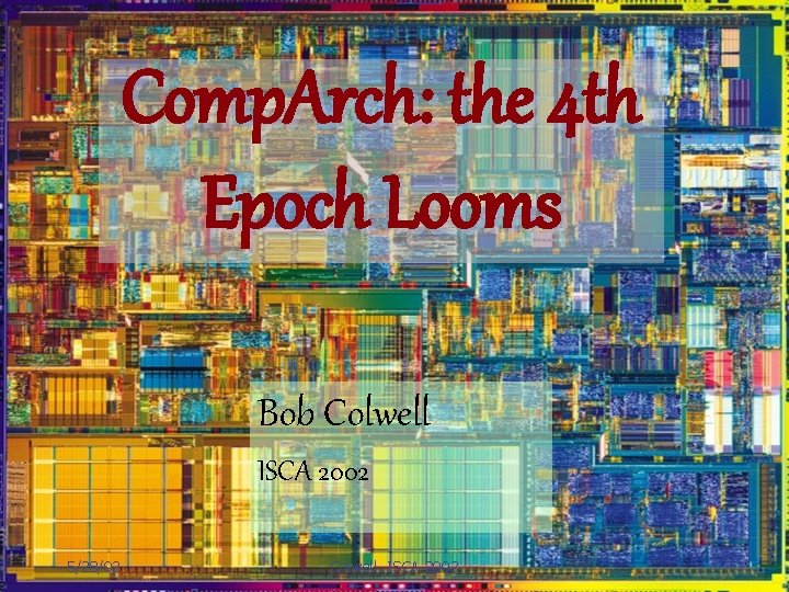 Comp. Arch: the 4 th Epoch Looms Bob Colwell ISCA 2002 5/28/02 Colwell ISCA