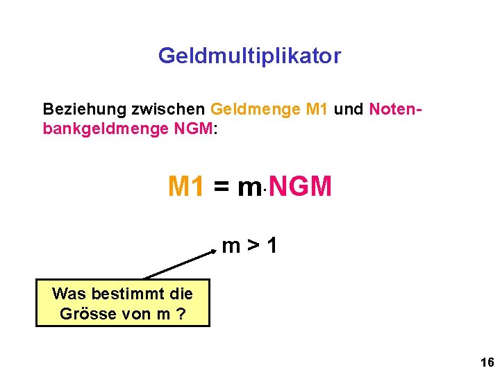 Geldmultiplikator Beziehung zwischen Geldmenge M 1 und Notenbankgeldmenge NGM: M 1 = m·NGM m>1