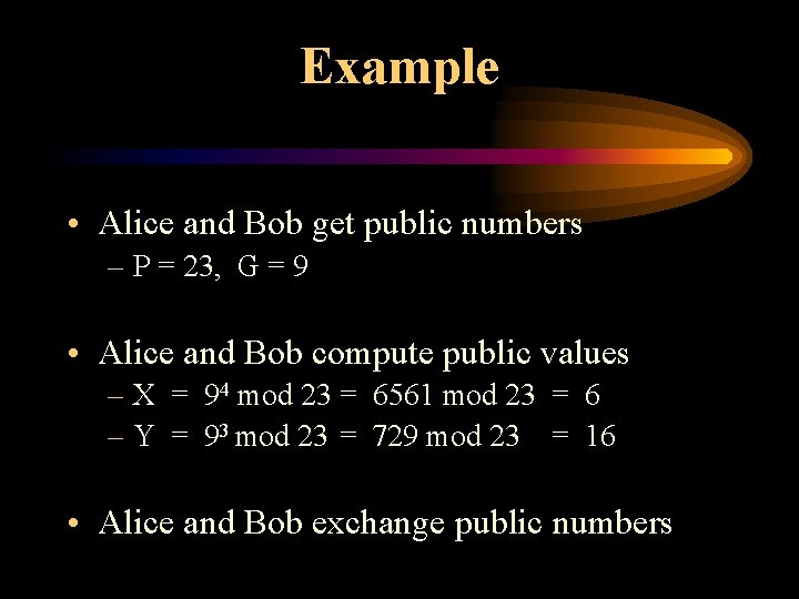 Example • Alice and Bob get public numbers – P = 23, G =