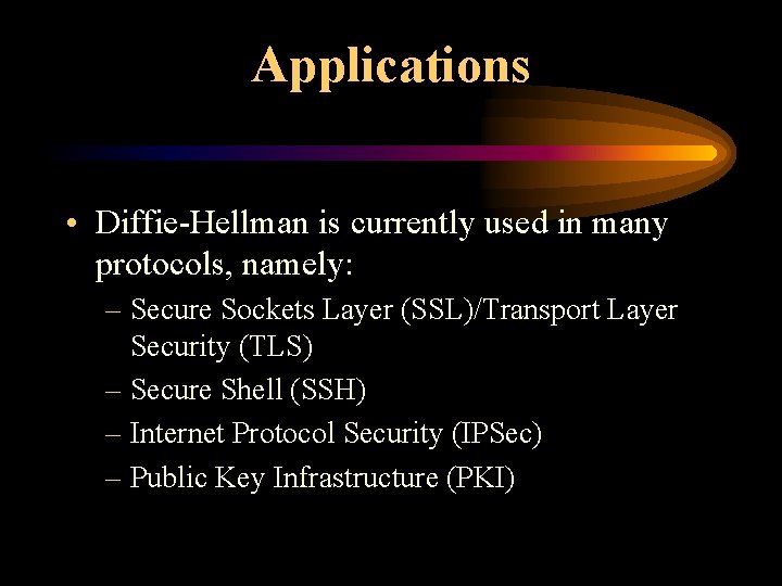 Applications • Diffie-Hellman is currently used in many protocols, namely: – Secure Sockets Layer