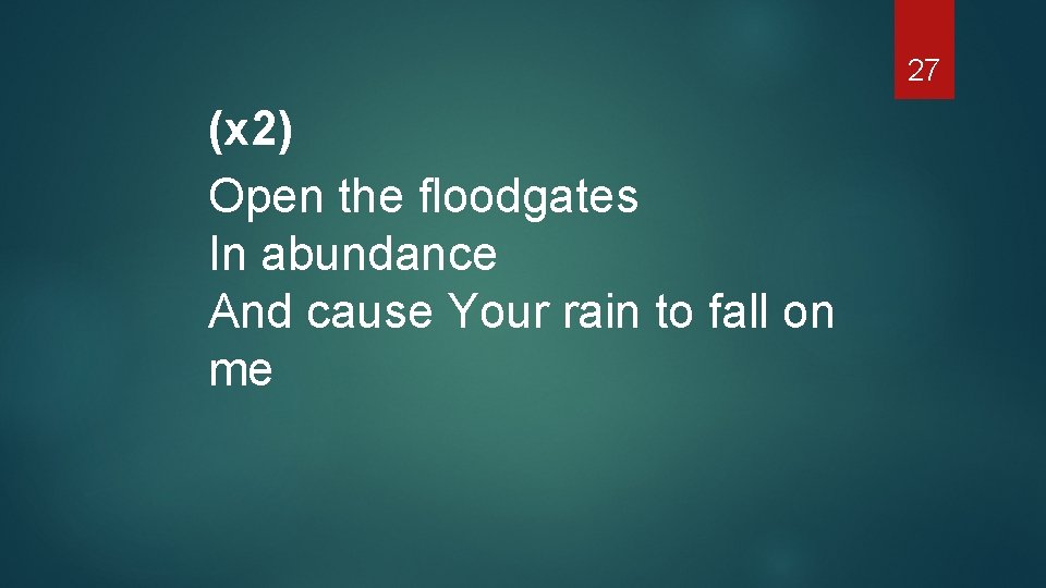 27 (x 2) Open the floodgates In abundance And cause Your rain to fall