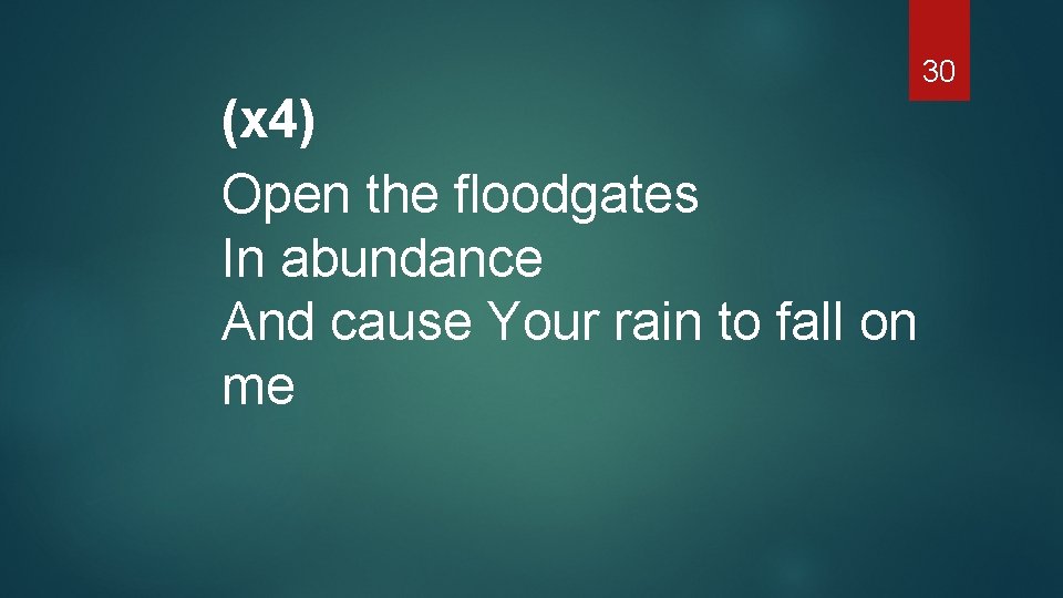30 (x 4) Open the floodgates In abundance And cause Your rain to fall