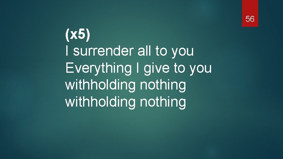 56 (x 5) I surrender all to you Everything I give to you withholding