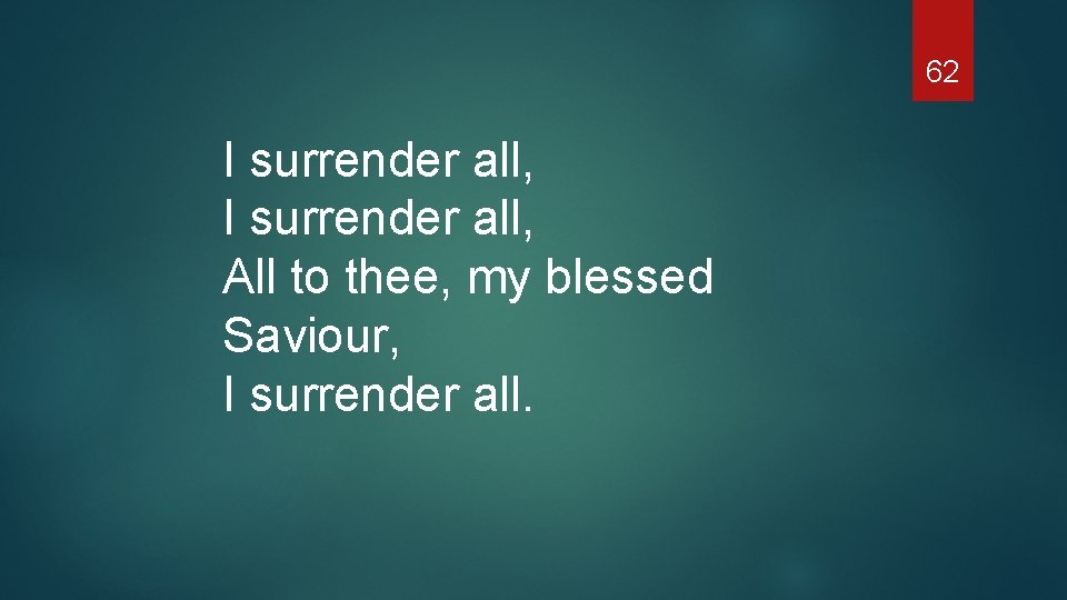 62 I surrender all, All to thee, my blessed Saviour, I surrender all. 